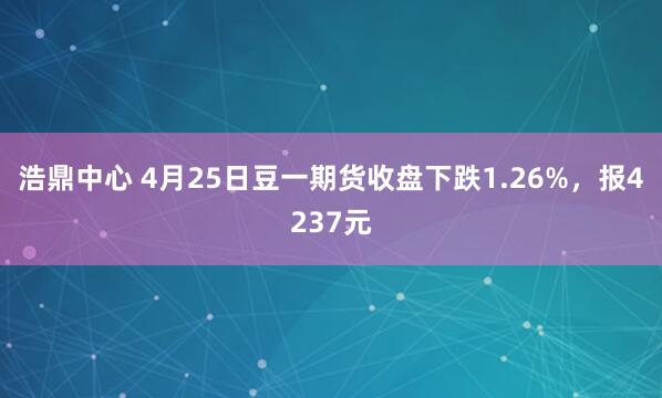 浩鼎中心 4月25日豆一期货收盘下跌1.26%，报4237元