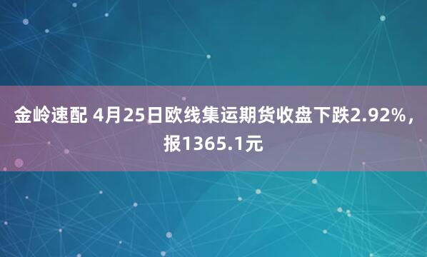 金岭速配 4月25日欧线集运期货收盘下跌2.92%，报1365.1元