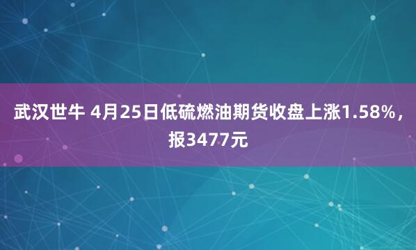 武汉世牛 4月25日低硫燃油期货收盘上涨1.58%，报3477元