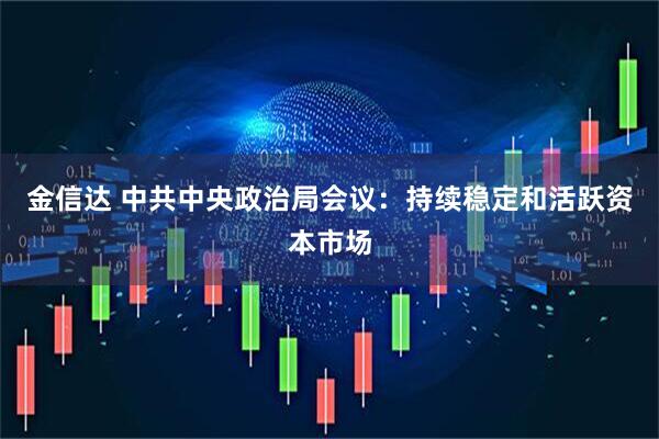 金信达 中共中央政治局会议：持续稳定和活跃资本市场