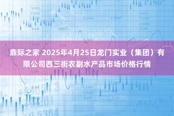 鼎际之家 2025年4月25日龙门实业（集团）有限公司西三街农副水产品市场价格行情