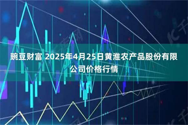 豌豆财富 2025年4月25日黄淮农产品股份有限公司价格行情
