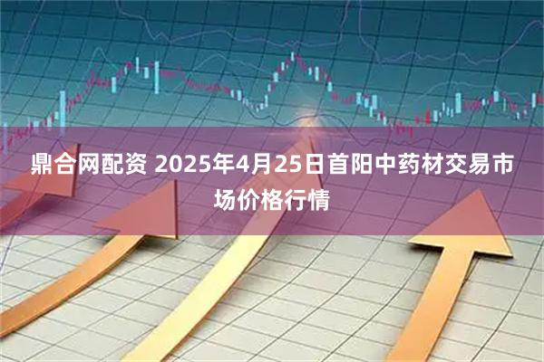 鼎合网配资 2025年4月25日首阳中药材交易市场价格行情