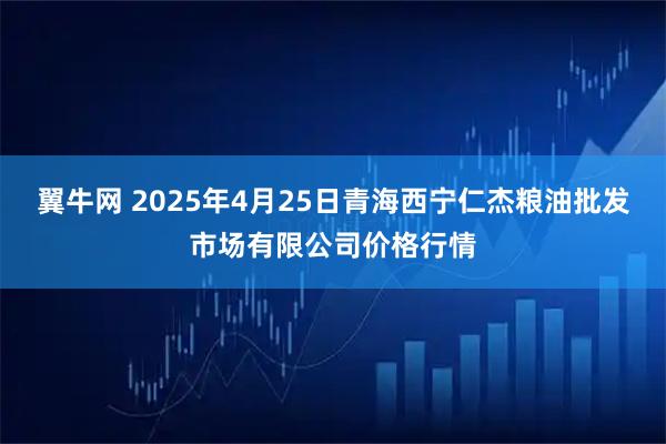 翼牛网 2025年4月25日青海西宁仁杰粮油批发市场有限公司价格行情