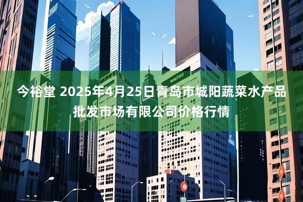 今裕堂 2025年4月25日青岛市城阳蔬菜水产品批发市场有限公司价格行情