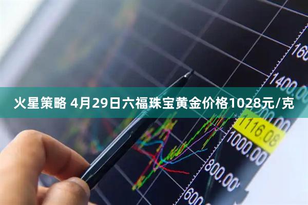 火星策略 4月29日六福珠宝黄金价格1028元/克