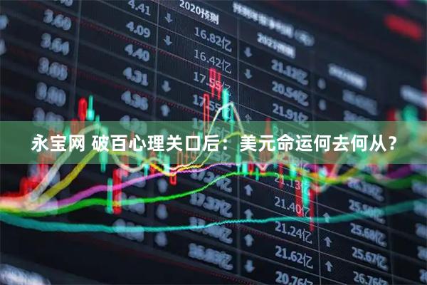 永宝网 破百心理关口后：美元命运何去何从？
