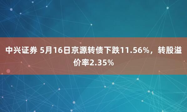 中兴证券 5月16日京源转债下跌11.56%，转股溢价率2.35%
