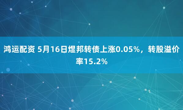 鸿运配资 5月16日煜邦转债上涨0.05%，转股溢价率15.2%