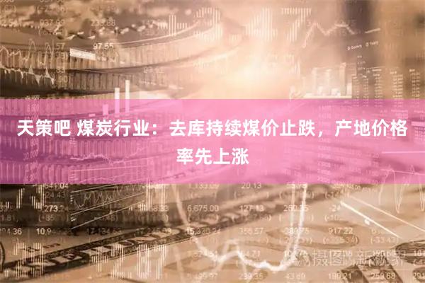 天策吧 煤炭行业：去库持续煤价止跌，产地价格率先上涨