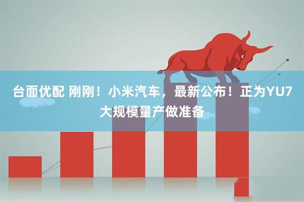 台面优配 刚刚！小米汽车，最新公布！正为YU7大规模量产做准备