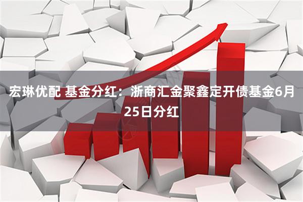 宏琳优配 基金分红：浙商汇金聚鑫定开债基金6月25日分红