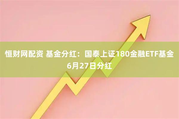 恒财网配资 基金分红：国泰上证180金融ETF基金6月27日分红