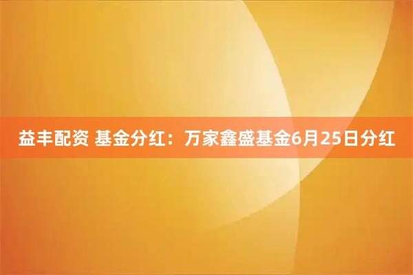 益丰配资 基金分红：万家鑫盛基金6月25日分红