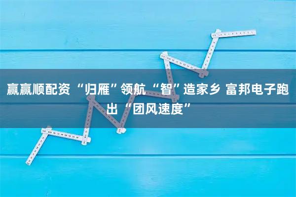 赢赢顺配资 “归雁”领航 “智”造家乡 富邦电子跑出 “团风速度”