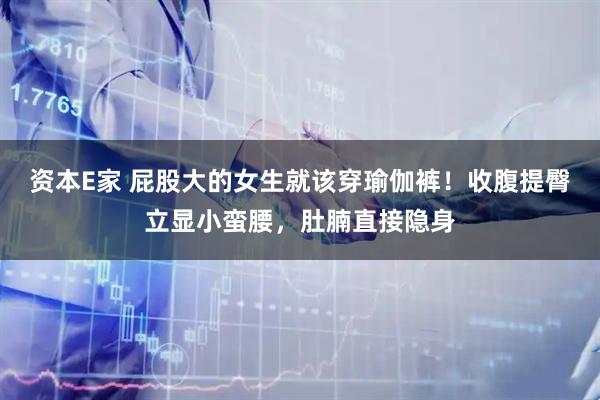 资本E家 屁股大的女生就该穿瑜伽裤！收腹提臀立显小蛮腰，肚腩直接隐身