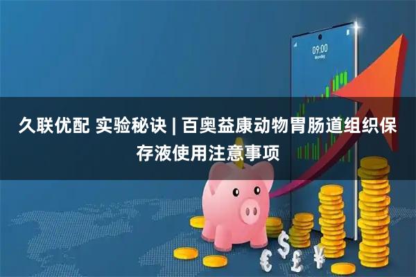 久联优配 实验秘诀 | 百奥益康动物胃肠道组织保存液使用注意事项