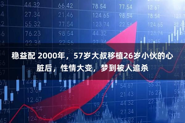 稳益配 2000年，57岁大叔移植26岁小伙的心脏后，性情大变，梦到被人追杀