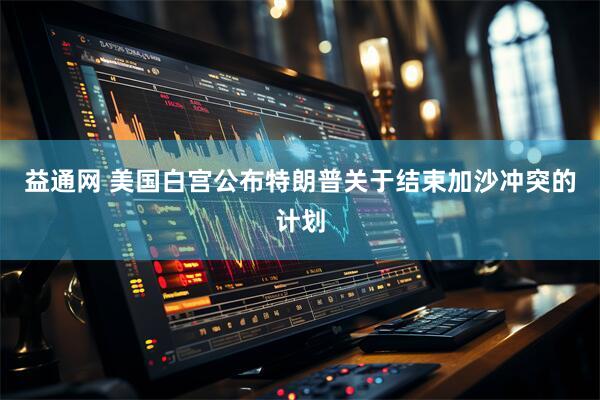 益通网 美国白宫公布特朗普关于结束加沙冲突的计划