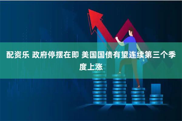 配资乐 政府停摆在即 美国国债有望连续第三个季度上涨