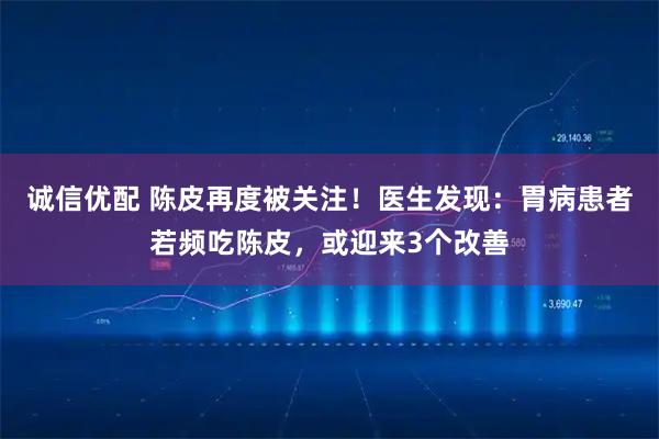 诚信优配 陈皮再度被关注！医生发现：胃病患者若频吃陈皮，或迎来3个改善