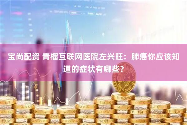 宝尚配资 青榴互联网医院左兴旺：肺癌你应该知道的症状有哪些？