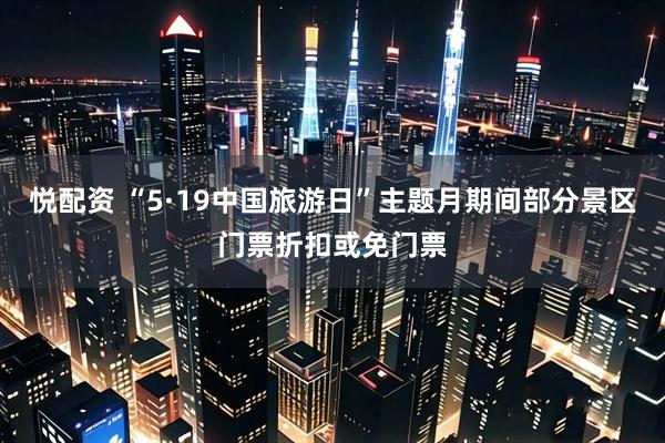 悦配资 “5·19中国旅游日”主题月期间部分景区门票折扣或免门票