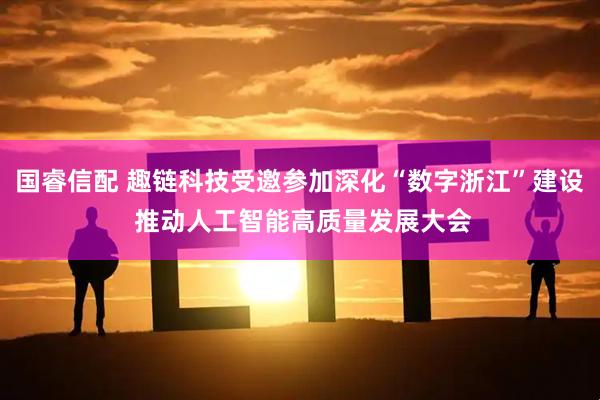 国睿信配 趣链科技受邀参加深化“数字浙江”建设 推动人工智能高质量发展大会