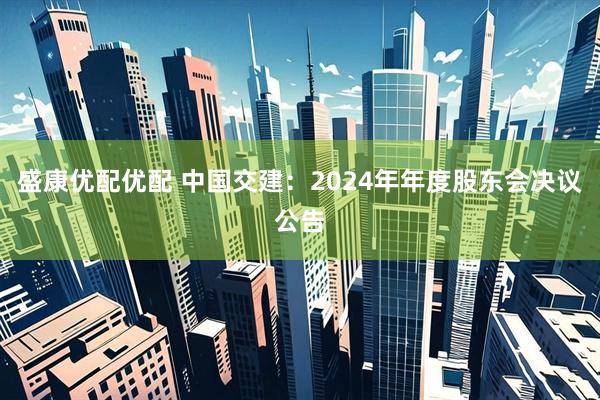 盛康优配优配 中国交建：2024年年度股东会决议公告
