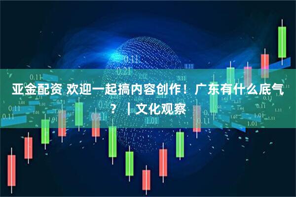 亚金配资 欢迎一起搞内容创作！广东有什么底气？｜文化观察