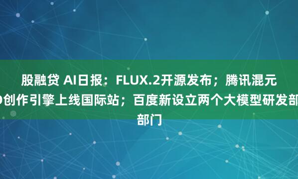 股融贷 AI日报:FLUX.2开源发布;腾讯混元3D创作引擎上线国际站;百度新设立两个大模型研发部门