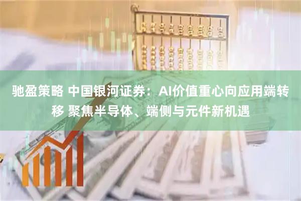 驰盈策略 中国银河证券:AI价值重心向应用端转移 聚焦半导体、端侧与元件新机遇
