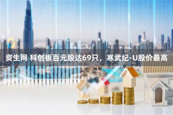 资生网 科创板百元股达69只,寒武纪-U股价最高