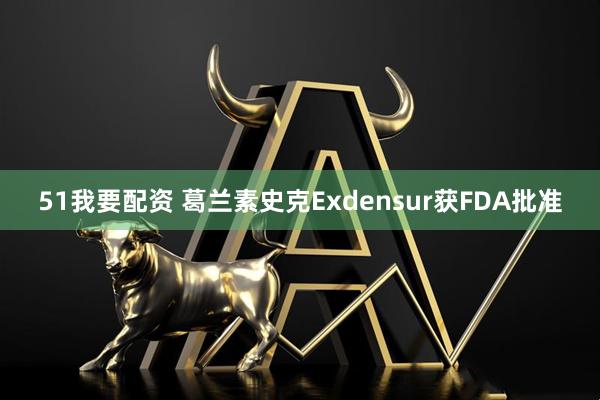 51我要配资 葛兰素史克Exdensur获FDA批准