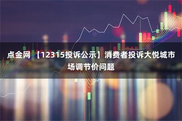 点金网 【12315投诉公示】消费者投诉大悦城市场调节价问题