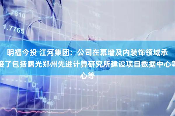明福今投 江河集团：公司在幕墙及内装饰领域承接了包括曙光郑州先进计算研究所建设项目数据中心等