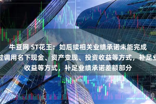 牛豆网 ST花王：如后续相关业绩承诺未能完成，徐良先生将通过调用名下现金、资产变现、投资收益等方式，补足业绩承诺差额部分