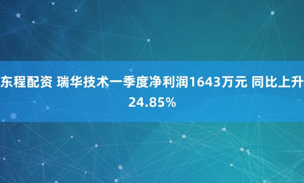 东程配资 瑞华技术一季度净利润1643万元 同比上升24.85%