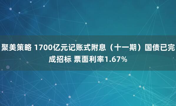 聚美策略 1700亿元记账式附息（十一期）国债已完成招标 票面利率1.67%