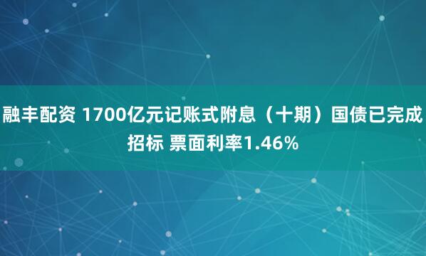 融丰配资 1700亿元记账式附息（十期）国债已完成招标 票面利率1.46%