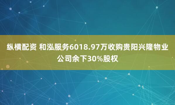 纵横配资 和泓服务6018.97万收购贵阳兴隆物业公司余下30%股权