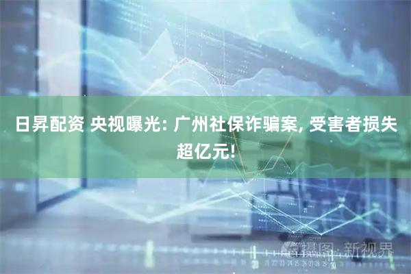 日昇配资 央视曝光: 广州社保诈骗案, 受害者损失超亿元!