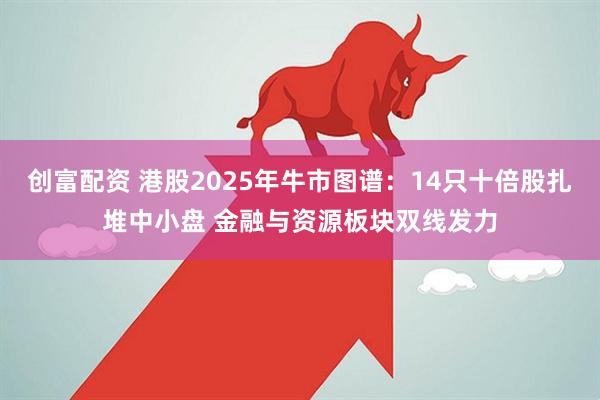 创富配资 港股2025年牛市图谱：14只十倍股扎堆中小盘 金融与资源板块双线发力