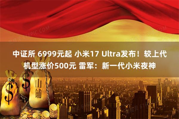 中证所 6999元起 小米17 Ultra发布！较上代机型涨价500元 雷军：新一代小米夜神