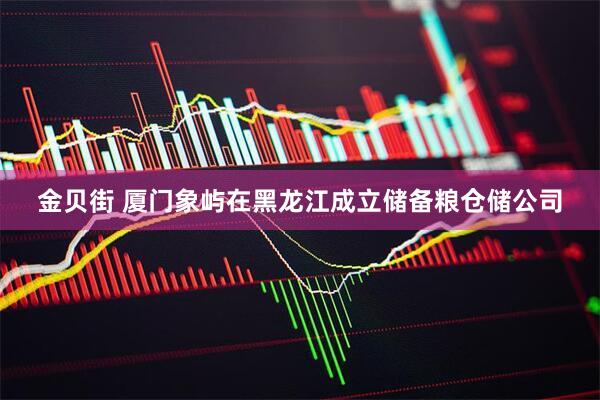金贝街 厦门象屿在黑龙江成立储备粮仓储公司
