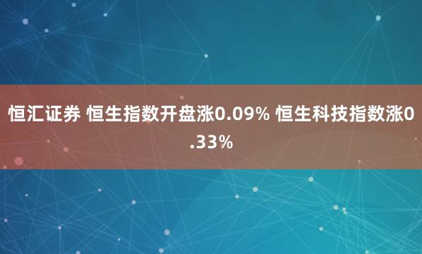 恒汇证券 恒生指数开盘涨0.09% 恒生科技指数涨0.33%